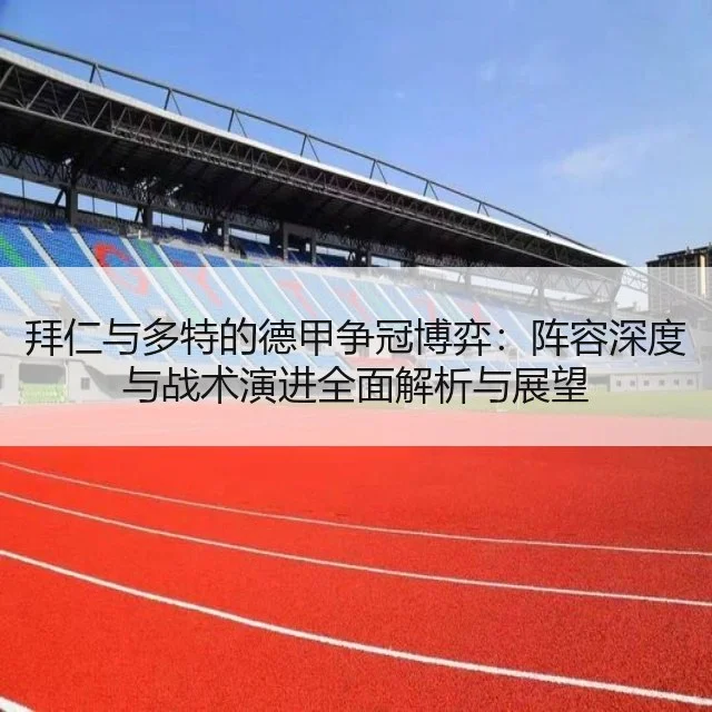 拜仁与多特的德甲争冠博弈：阵容深度与战术演进全面解析与展望
